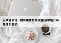 区块链公司一般有哪些机构设置[区块链公司是什么意思]