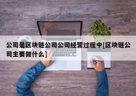 公司是区块链公司公司经营过程中[区块链公司主要做什么]