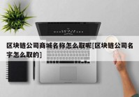 区块链公司商城名称怎么取呢[区块链公司名字怎么取的]