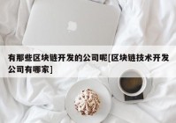 有那些区块链开发的公司呢[区块链技术开发公司有哪家]