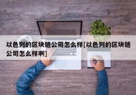 以色列的区块链公司怎么样[以色列的区块链公司怎么样啊]