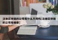 注册区块链的公司有什么不同吗[注册区块链的公司有哪些]