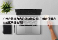 广州升值潜力大的区块链公司[广州升值潜力大的区块链公司]