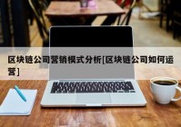 区块链公司营销模式分析[区块链公司如何运营]