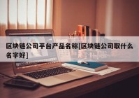 区块链公司平台产品名称[区块链公司取什么名字好]