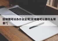 区块链可以办什么公司[区块链可以做什么项目?]