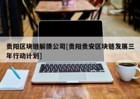 贵阳区块链解债公司[贵阳贵安区块链发展三年行动计划]