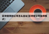 区块链初创公司怎么选址[区块链公司盈利模式]