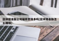 区块链金融公司骗局套路多吗[区块链金融怎么赚钱]