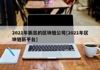 2021年新出的区块链公司[2021年区块链新平台]