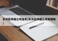 长沙区块链公司龙头[长沙区块链公司有哪些]