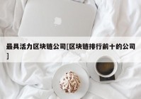 最具活力区块链公司[区块链排行前十的公司]