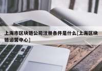 上海市区块链公司注册条件是什么[上海区块链运营中心]