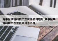 商事区块链科技广东有限公司地址[商事区块链科技广东有限公司怎么样]