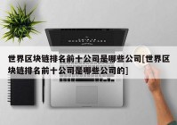 世界区块链排名前十公司是哪些公司[世界区块链排名前十公司是哪些公司的]