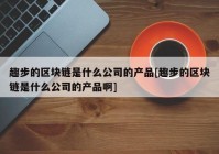 趣步的区块链是什么公司的产品[趣步的区块链是什么公司的产品啊]