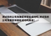 测试你的公司发展区块链能成功吗[测试你的公司发展区块链能成功吗英语]