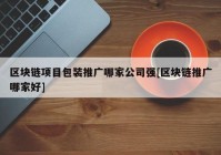 区块链项目包装推广哪家公司强[区块链推广哪家好]