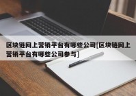 区块链网上营销平台有哪些公司[区块链网上营销平台有哪些公司参与]