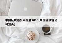 中国区块链公司排名2019[中国区块链公司龙头]