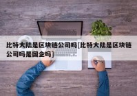 比特大陆是区块链公司吗[比特大陆是区块链公司吗是国企吗]