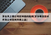 茅台天上朝公司区块链的陷阱[茅台集团技术开发公司官网天朝上品]