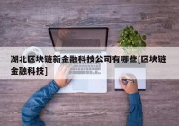 湖北区块链新金融科技公司有哪些[区块链 金融科技]