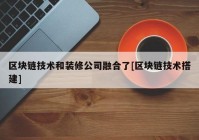 区块链技术和装修公司融合了[区块链技术搭建]