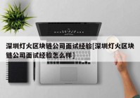 深圳灯火区块链公司面试经验[深圳灯火区块链公司面试经验怎么样]