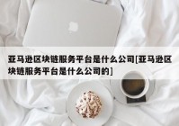 亚马逊区块链服务平台是什么公司[亚马逊区块链服务平台是什么公司的]