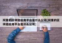 阿里的区块链应用平台是什么公司[阿里的区块链应用平台是什么公司]