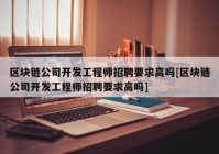 区块链公司开发工程师招聘要求高吗[区块链公司开发工程师招聘要求高吗]