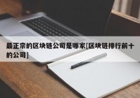 最正宗的区块链公司是哪家[区块链排行前十的公司]