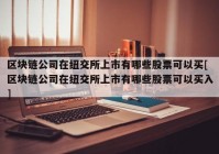 区块链公司在纽交所上市有哪些股票可以买[区块链公司在纽交所上市有哪些股票可以买入]