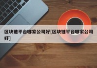 区块链平台哪家公司好[区块链平台哪家公司好]