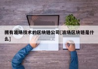 拥有波场技术的区块链公司[波场区块链是什么]