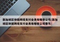 新加坡区块链跨境支付业务有哪些公司[新加坡区块链跨境支付业务有哪些公司参与]