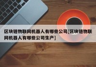 区块链物联网机器人有哪些公司[区块链物联网机器人有哪些公司生产]