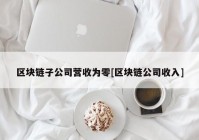 区块链子公司营收为零[区块链公司收入]