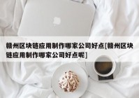 赣州区块链应用制作哪家公司好点[赣州区块链应用制作哪家公司好点呢]