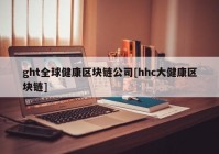 ght全球健康区块链公司[hhc大健康区块链]