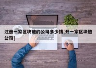 注册一家区块链的公司多少钱[开一家区块链公司]