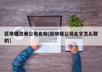 区块链注册公司名称[区块链公司名字怎么取的]