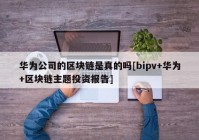 华为公司的区块链是真的吗[bipv+华为+区块链主题投资报告]