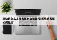 区块链怎么上传发票到公司账号[区块链发票如何缴销]