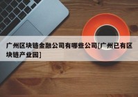 广州区块链金融公司有哪些公司[广州已有区块链产业园]