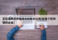 正在运用区块链技术的巨头公司[应用了区块链的企业]