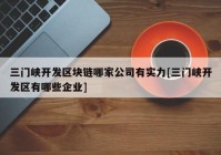 三门峡开发区块链哪家公司有实力[三门峡开发区有哪些企业]