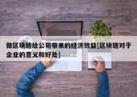 做区块链给公司带来的经济效益[区块链对于企业的意义和好处]